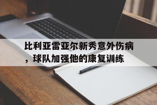 关于比利亚雷亚尔新秀意外伤病，球队加强他的康复训练的信息