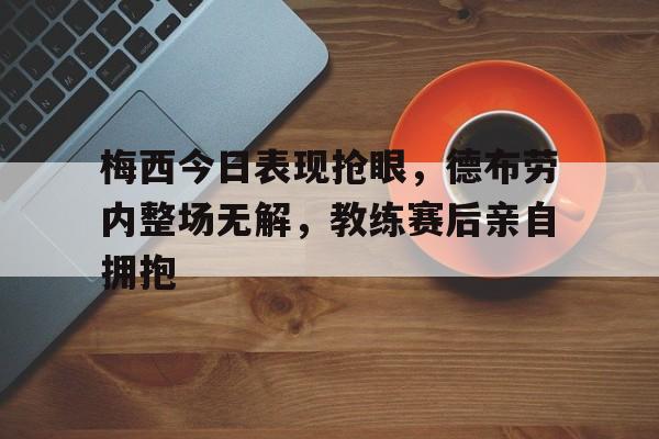 梅西今日表现抢眼，德布劳内整场无解，教练赛后亲自拥抱